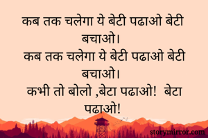 कब तक चलेगा ये बेटी पढाओ बेटी बचाओ। 
 कब तक चलेगा ये बेटी पढाओ बेटी बचाओ। 
 कभी तो बोलो ,बेटा पढाओ!  बेटा पढाओ!