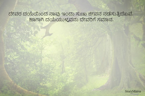 
ದೇವರ ದಯೆಯಿಂದ ನಾವು ಇಂದು ಸುಃಖ ಜೀವನ ನಡೆಸುತ್ತಿದೆಏವೆ. ಹಾಗಾಗಿ ದಯೆಯುಳ್ಳವನು ದೇವರಿಗೆ ಸಮಾನ.
