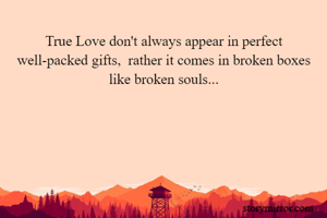 True Love don't always appear in perfect well-packed gifts,  rather it comes in broken boxes like broken souls...
