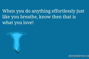 When you do anything effortlessly just like you breathe, know then that is what you love!