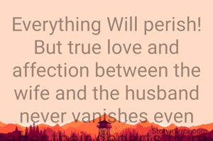 Everything Will perish! But true love and affection between the wife and the husband never vanishes even after their departs from the mortal earth,