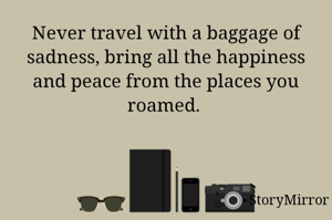 Never travel with a baggage of sadness, bring all the happiness and peace from the places you roamed. 