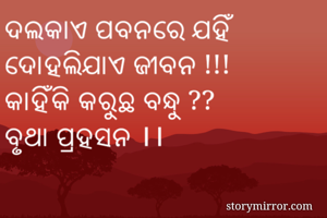 ଦଲକାଏ ପବନରେ ଯହିଁ 
ଦୋହଲିଯାଏ ଜୀବନ !!!
କାହିଁକି କରୁଛ ବନ୍ଧୁ ??
ବୃଥା ପ୍ରହସନ ।।