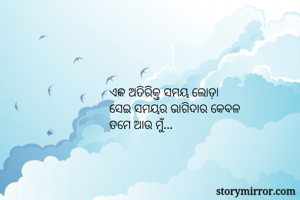 ଏକ ଅତିରିକ୍ତ ସମୟ ଲୋଡ଼ା
ସେଇ ସମୟର ଭାଗିଦାର କେବଳ
ତମେ ଆଉ ମୁଁ...
