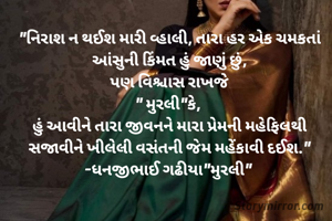 "નિરાશ ન થઈશ મારી વ્હાલી, તારા હર એક ચમકતાં આંસુની કિંમત હું જાણું છું,
પણ વિશ્ચાસ રાખજે
" મુરલી"કે, 
હું આવીને તારા જીવનને મારા પ્રેમની મહેફિલથી સજાવીને ખીલેલી વસંતની જેમ મહેંકાવી દઈશ."
-ધનજીભાઈ ગઢીયા"મુરલી" 

