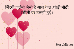 जिंदगी जलेबी जैसी है आज कल ,थोड़ी मीठी, रसीली पर उलझी हुई ।