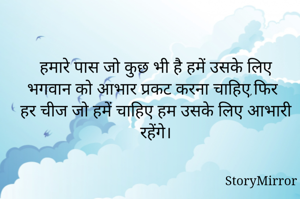 हमारे पास जो कुछ भी है हमें उसके लिए भगवान को आभार प्रकट करना चाहिए,फिर हर चीज जो हमें चाहिए हम उसके लिए आभारी रहेंगे।
