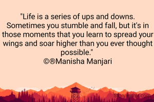 "Life is a series of ups and downs. Sometimes you stumble and fall, but it's in those moments that you learn to spread your wings and soar higher than you ever thought possible." 
©®Manisha Manjari