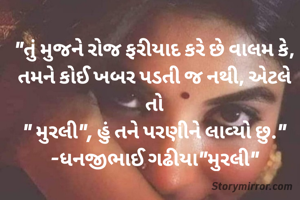 "તું મુજને રોજ ફરીયાદ કરે છે વાલમ કે, તમને કોઈ ખબર પડતી જ નથી, એટલે તો
" મુરલી", હું તને પરણીને લાવ્યો છુ."
-ધનજીભાઈ ગઢીયા"મુરલી"