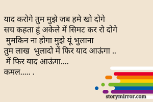 याद करोगे तुम मुझे जब हमे खो दोगे 
सच कहता हूं अकेले में सिमट कर रो दोगे
 मुमकिन ना होगा मुझे यूं भुलाना
तुम लाख  भुलादो में फिर याद आऊंगा ..
 में फिर याद आऊंगा....
कमल..... .