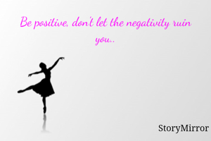 Be positive, don't let the negativity ruin you..