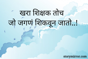 खरा शिक्षक तोच
 जो जगणं शिकवून जातो..!  