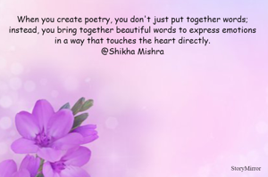 When you create poetry, you don't just put together words; instead, you bring together beautiful words to express emotions in a way that touches the heart directly.
@Shikha Mishra