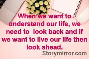 When we want to understand our life, we need to  look back and if we want to live our life then look ahead.
