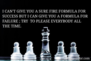 I CAN'T GIVE YOU A SURE FIRE FORMULA FOR SUCCESS BUT I CAN GIVE YOU A FORMULA FOR FAILURE ; TRY  TO PLEASE EVERYBODY ALL THE TIME.