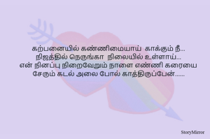 கற்பனையில் கண்ணிமையாய்  காக்கும் நீ...
நிஜத்தில் நெருங்கா  நிலையில் உள்ளாய்...
என் நினப்பு நிறைவேறும் நாளை எண்ணி கரையை சேரும் கடல் அலை போல் காத்திருப்பேன்......