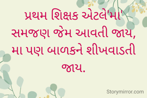 પ્રથમ શિક્ષક એટલે'મા'
સમજણ જેમ આવતી જાય,
મા પણ બાળકને શીખવાડતી જાય.