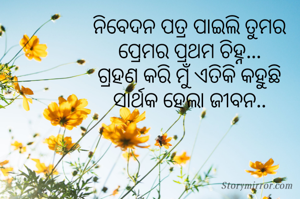 ନିବେଦନ ପତ୍ର ପାଇଲି ତୁମର
ପ୍ରେମର ପ୍ରଥମ ଚିହ୍ନ...
ଗ୍ରହଣ କରି ମୁଁ ଏତିକି କହୁଛି
ସାର୍ଥକ ହେଲା ଜୀବନ..