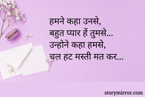 हमने कहा उनसे,
बहुत प्यार हें तुमसे...
उन्होने कहा हमसे,
चल हट मस्ती मत कर...