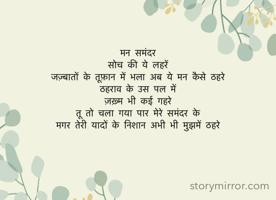 
मन समंदर 
सोच की ये लहरें
जज़्बातों के तूफ़ान में भला अब ये मन कैसे ठहरे
ठहराव के उस पल में
ज़ख़्म भी कई गहरे
तू तो चला गया पार मेरे समंदर के
मगर तेरी यादों के निशान अभी भी मुझमें ठहरे