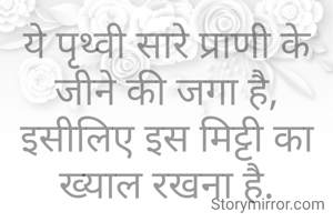 ये पृथ्वी सारे प्राणी के जीने की जगा है,
इसीलिए इस मिट्टी का ख्याल रखना है.