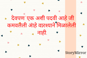 'देवपण' एक अशी पदवी आहे जी कमवलेली आहे वारश्याने मिळालेली नाही.