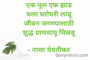 एक मूल एक झाड
चला घरोघरी लावू
जीवन जगण्यासाठी
शुद्ध प्राणवायू मिळवू

- नासा येवतीकर