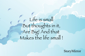 Life is small
But thoughts in it,
Are Big! And that 
Makes the life small !
