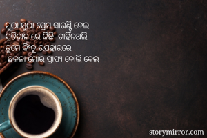 ମୁଠା ମୁଠା ପ୍ରେମ ସାଉଣ୍ଟି ନେଲ
ପ୍ରତିଦାନ ରେ କିଛି  ଚାହିଁନଥଲି  
ତୁମେ କିଂତୁ ଉପହାରରେ  
 ଛଳନା ମୋର ପ୍ରାପ୍ୟ ବୋଲି ଦେଲ 
