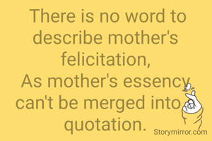  There is no word to describe mother's felicitation,
As mother's essency can't be merged into a quotation.