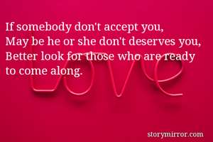 If somebody don't accept you,
May be he or she don't deserves you,
Better look for those who are ready to come along.