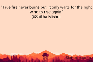 "True fire never burns out; it only waits for the right wind to rise again."
@Shikha Mishra 