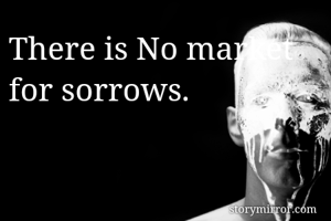 There is No market for sorrows. 