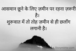 आसमान छूने के लिए ज़मीन पर रहना ज़रूरी है।  
शुरूवात में तो तोह ज़मीन से ही छलाँग लगानी है।
