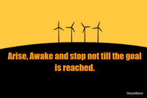 Arise, Awake and stop not till the goal is reached.