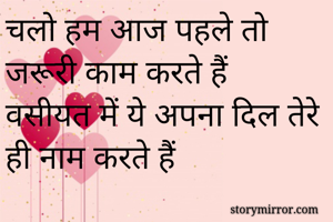 चलो हम आज पहले तो जरूरी काम करते हैं 
वसीयत में ये अपना दिल तेरे ही नाम करते हैं 