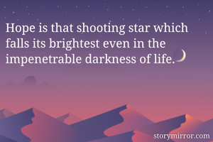 Hope is that shooting star which falls its brightest even in the impenetrable darkness of life. 