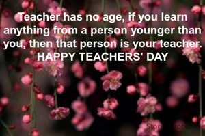 Teacher has no age, if you learn anything from a person younger than you, then that person is your teacher.
HAPPY TEACHERS' DAY