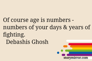 Of course age is numbers - numbers of your days & years of fighting.
  Debashis Ghosh