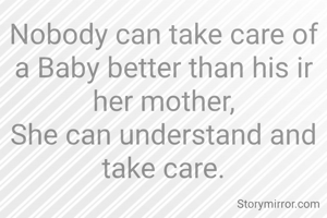 Nobody can take care of a Baby better than his ir her mother,
She can understand and take care.