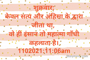 शुक्रवार:
केवल सत्य और अंहिसा के द्वारा जीता था, 
वो ही इंसान तो महात्मा गाँधी कहलाता है।
1102021:11:06am