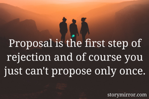 Proposal is the first step of rejection and of course you just can't propose only once.