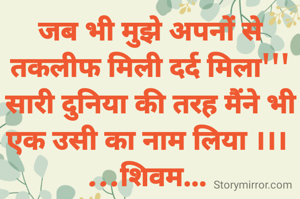 जब भी मुझे अपनों से तकलीफ मिली दर्द मिला'''
सारी दुनिया की तरह मैंने भी एक उसी का नाम लिया ।।। 
...शिवम... 