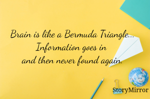 Brain is like a Bermuda Triangle...
Information goes in and then never found again.