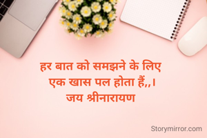 हर बात को समझने के लिए 
एक खास पल होता हैं,,।
जय श्रीनारायण 
