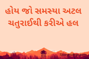 હોય જો સમસ્યા અટલ 
ચતુરાઈથી કરીએ હલ 