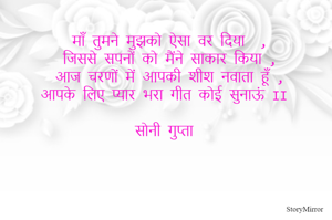 माँ तुमने मुझको ऐसा वर दिया  ,
जिससे सपनों को मैंने साकार किया ,
आज चरणों में आपकी शीश नवाता हूँ ,
आपके लिए प्यार भरा गीत कोई सुनाऊं II 

सोनी गुप्ता 