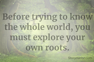 Before trying to know the whole world, you must explore your own roots.