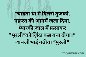 "चाहता था मै दिलसे तुज़को,
नफ़रत की आगमें ज़ला दिया,
प्यारकी ज़ाल में फ़साकर
" मुरली"को ज़िंदा कब्र बना दीया।" 
-धनजीभाई गढीया "मुरली" 
