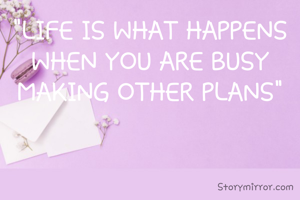 "LIFE IS WHAT HAPPENS WHEN YOU ARE BUSY MAKING OTHER PLANS"